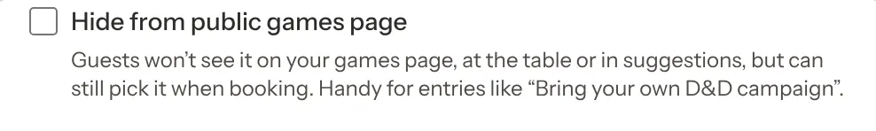 The Hide from public games page tick box with the line Guests won't see it on your games page, at the table or in suggestions, but can still pick it when booking.